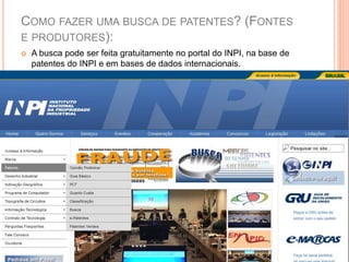 COMO FAZER UMA BUSCA DE PATENTES? (FONTES
E PRODUTORES):
 A busca pode ser feita gratuitamente no portal do INPI, na base de
patentes do INPI e em bases de dados internacionais.
 