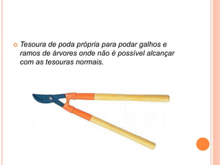  Tesoura de poda própria para podar galhos e
ramos de árvores onde não é possível alcançar
com as tesouras normais.
 