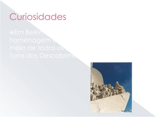 Curiosidades
Em Belém, podemos ver uma estátua em
homenagem a Pedro Nunes. Ela está no
meio de todos os nossos navegadores, na
Torre dos Descobrimentos.
 