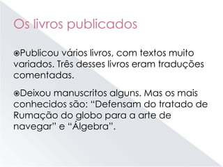 Os livros publicados
Publicou vários livros, com textos muito
variados. Três desses livros eram traduções
comentadas.
Deixou manuscritos alguns. Mas os mais
conhecidos são: “Defensam do tratado de
Rumação do globo para a arte de
navegar” e “Álgebra”.
 