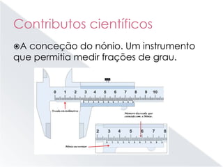 Contributos científicos
A conceção do nónio. Um instrumento
que permitia medir frações de grau.
 