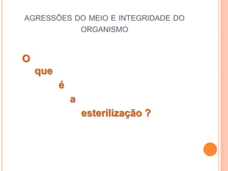 AGRESSÕES DO MEIO E INTEGRIDADE DO
           ORGANISMO


O
    que
          é
              a
                  esterilização ?
 