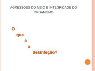AGRESSÕES DO MEIO E INTEGRIDADE DO
           ORGANISMO




O
    que
          é
              a
                  desinfeção?
 