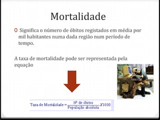 Mortalidade
0 Significa o número de óbitos registados em média por
 mil habitantes numa dada região num período de
 tempo.

A taxa de mortalidade pode ser representada pela
equação
 