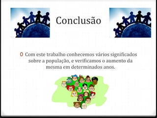 Conclusão


0 Com este trabalho conhecemos vários significados
   sobre a população, e verificamos o aumento da
           mesma em determinados anos.
 