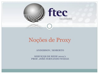 ANDERSON / ROBERTO SERVIÇOS DE REDE 2010/1 PROF. JOSÉ FERNANDO WEEGE Noções de Proxy 