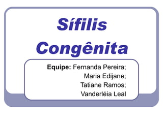 Sífilis Congênita Equipe:  Fernanda Pereira; Maria Edijane; Tatiane Ramos; Vanderléia Leal Prof.:  Ana Karolina 