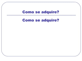 Como se adquire?  Como se adquire?  