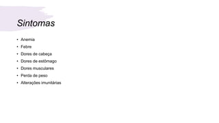 Sintomas
• Anemia
• Febre
• Dores de cabeça
• Dores de estômago
• Dores musculares
• Perda de peso
• Alterações imunitárias
 