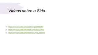 Vídeos sobre a Sida
1. https://www.youtube.com/watch?v=qf21k92tQ00
2. https://www.youtube.com/watch?v=oDd6ZQiaknU
3. https://www.youtube.com/watch?v=OA7R_NNwVsI
 