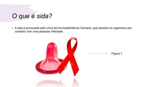 O que é sida?
• A sida é provocada pelo vírus da Imunodeficiência Humana, que penetra no organismo por
contacto com uma pessoas infectada.
Figura 1
 