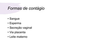 Formas de contágio
• Sangue
• Esperma
• Secreção vaginal
• Via placenta
• Leite materno
 