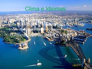 Clima e Idiomas:Em Sidney o clima é temperado ou seja dá para os visitantes conheçerem esta bela cidade todos os dias ao longo do ano.O idioma falado em Sidney é  o Inglês.