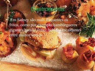 Gastronomia: Em Sidney são mais frequentes os fritos, como por exemplo:hambúrgueres gigantes batatas fritas; bebidas escaldantes entre muitos outros…