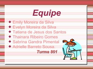 Equipe
   Emily Moreira da Silva
   Evelyn Moreira da Silva
   Tatiana de Jesus dos Santos
   Thainara Ribeiro Gomes
   Sabrina Gandra Pimental
   Adrielle Barreto Sousa.
                 Turma 801
 