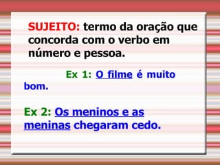 SUJEITO: termo da oração que
concorda com o verbo em
número e pessoa.
       Ex 1: O filme é muito
bom.

Ex 2: Os meninos e as
meninas chegaram cedo.
 