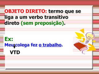 OBJETO DIRETO: termo que se
liga a um verbo transitivo
direto (sem preposição).


Ex:
Meu colega fez o trabalho.
  VTD
 