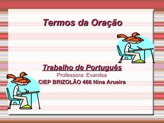 Termos da Oração



 Trabalho de Português
      Professora: Evanilsa
CIEP BRIZOLÃO 466 Nina Arueira
 