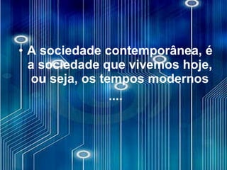 A sociedade contemporânea, é a sociedade que vivemos hoje, ou seja, os tempos modernos .... 