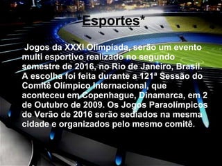 * Esportes * Jogos da XXXI Olimpíada, serão um evento multi esportivo realizado no segundo semestre de 2016, no Rio de Janeiro, Brasil. A escolha foi feita durante a 121ª Sessão do Comitê Olímpico Internacional, que aconteceu em Copenhague, Dinamarca, em 2 de Outubro de 2009. Os Jogos Paraolímpicos de Verão de 2016 serão sediados na mesma cidade e organizados pelo mesmo comitê. 