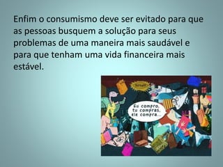Enfim o consumismo deve ser evitado para que
as pessoas busquem a solução para seus
problemas de uma maneira mais saudável e
para que tenham uma vida financeira mais
estável.
 
