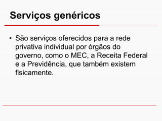 Serviços genéricos

• São serviços oferecidos para a rede
  privativa individual por órgãos do
  governo, como o MEC, a Receita Federal
  e a Previdência, que também existem
  fisicamente.
 