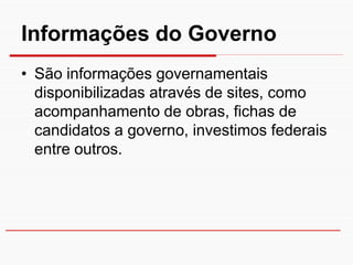 Informações do Governo
• São informações governamentais
  disponibilizadas através de sites, como
  acompanhamento de obras, fichas de
  candidatos a governo, investimos federais
  entre outros.
 