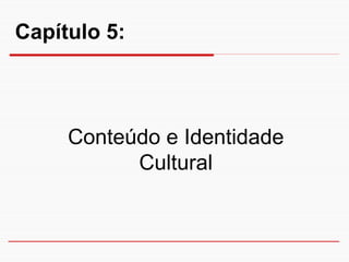 Capítulo 5:



     Conteúdo e Identidade
           Cultural
 