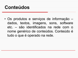 Conteúdos

• Os produtos e serviços de informação –
  dados, textos, imagens, sons, software
  etc. – são identificados na rede com o
  nome genérico de conteúdos. Conteúdo é
  tudo o que é operado na rede.
 