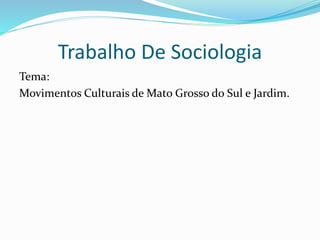 Trabalho De Sociologia
Tema:
Movimentos Culturais de Mato Grosso do Sul e Jardim.
 