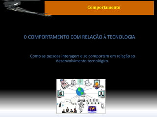 O COMPORTAMENTO COM RELAÇÃO À TECNOLOGIA 
Como as pessoas interagem e se comportam em relação ao desenvolvimento tecnológico. 
Comportamento  