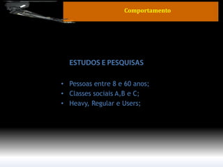 •Pessoas entre 8 e 60 anos; 
•Classes sociais A,B e C; 
•Heavy, Regular e Users; 
Comportamento  