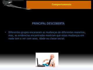 •Diferentes grupos encararam as mudanças de diferentes maneiras, mas, as evidencias encontradas mostram que essas mudanças em nada tem a ver com sexo, idade ou classe social. 
Comportamento  