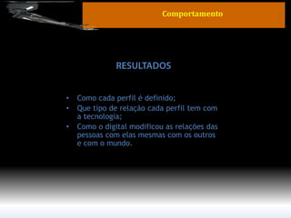•Como cada perfil é definido; 
•Que tipo de relação cada perfil tem com a tecnologia; 
•Como o digital modificou as relações das pessoas com elas mesmas com os outros e com o mundo. 
Comportamento  