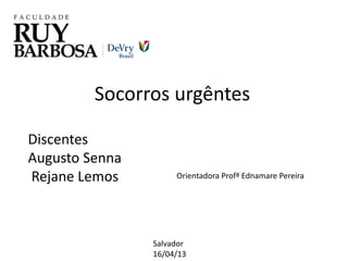 Socorros urgêntes
Orientadora Profª Ednamare Pereira
Discentes
Augusto Senna
Rejane Lemos
Salvador
16/04/13
 