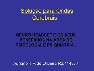 Solução para Ondas
       Cerebrais.

 NEURO HEADSET E OS SEUS
  BENEFÍCIOS NA ÁREA DE
 PSICOLOGIA E PSIQUIATRIA .



Adriano T.R de Oliveira Ra:114377
 