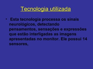 Tecnologia utilizada
•  Esta tecnologia processa os sinais 
  neurológicos, detectando 
  pensamentos, sensações e expressões 
  que estão interligadas as imagens 
  apresentadas no monitor. Ele possui 14 
  sensores,  
 