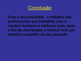 Conclusão
• Com o neuroheadset o trabalho dos
  profissionais que trabalhão com o
  cérebro humano ia melhorar pois, após
  o fim de uma terapia o médico teria um
  relatório completo de seu paciente.
 