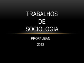 TRABALHOS
    DE
SOCIOLOGIA
 PROF.º JEAN
    2012
 