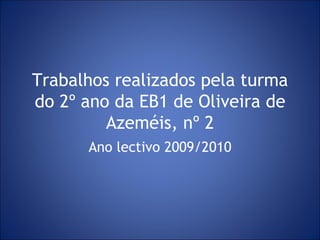 Trabalhos realizados pela turma do 2º ano da EB1 de Oliveira de Azeméis, nº 2 Ano lectivo 2009/2010 