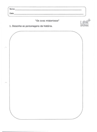 Nome:
        --------------------------------------------------
Data:                                                        _



                       "Os ovos misteriosos"
                                                               .                .

                                                             FLA~iOJiiAClONA(
1. Desenha as personagens da história.                       fiE .1.;EJ l!JRA
 