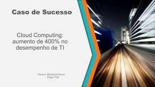 Caso de Sucesso
Cloud Computing:
aumento de 400% no
desempenho de TI
Alunos: Marlúcia Souza
Tiago Vale
 