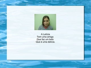 A Letícia
Tem uma amiga
Que faz um bolo
Que é uma delícia.
 