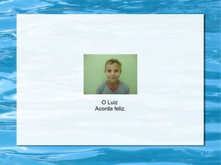 O Luiz
Acorda feliz.
 