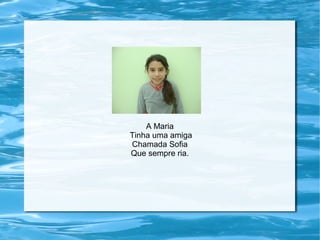 A Maria
Tinha uma amiga
Chamada Sofia
Que sempre ria.
 