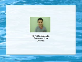 O Pablo chateado,
Ficou sem rima,
Coitado.
 