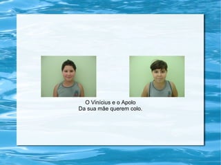 O Vinícius e o Apolo
Da sua mãe querem colo.
 