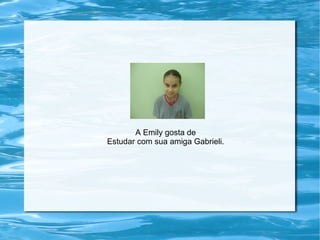 A Emily gosta de
Estudar com sua amiga Gabrieli.
 
