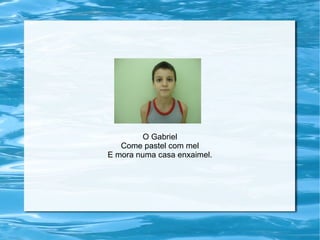 O Gabriel
Come pastel com mel
E mora numa casa enxaimel.
 