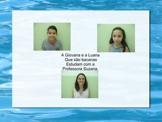 A Giovana e a Luana
Que são bacanas
Estudam com a
Professora Suzana.
 